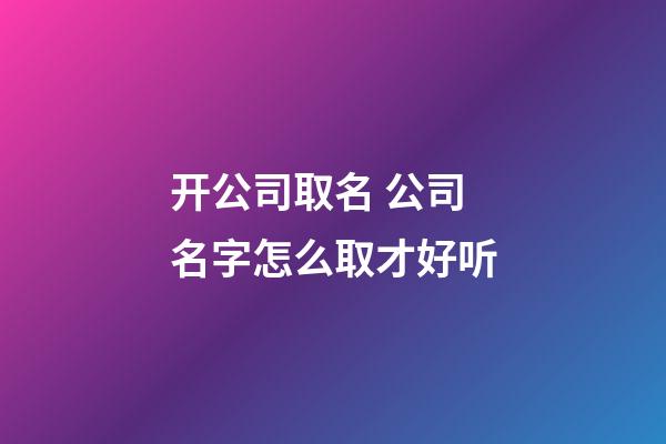 开公司取名 公司名字怎么取才好听
